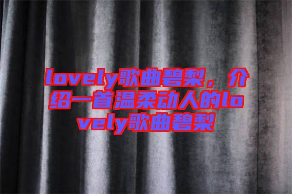 lovely歌曲碧梨，介紹一首溫柔動(dòng)人的lovely歌曲碧梨