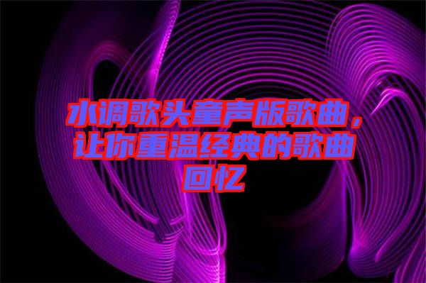 水調(diào)歌頭童聲版歌曲，讓你重溫經(jīng)典的歌曲回憶
