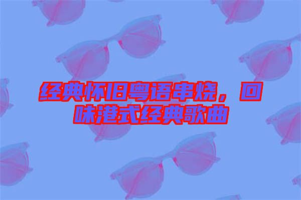 經(jīng)典懷舊粵語(yǔ)串燒，回味港式經(jīng)典歌曲