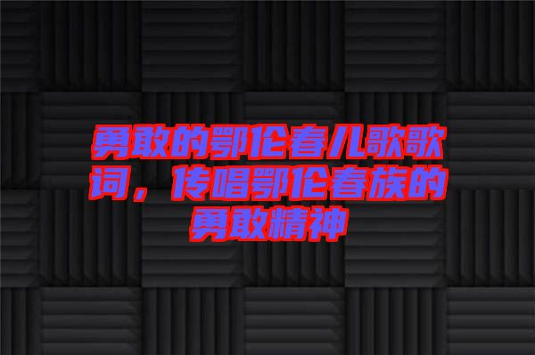 勇敢的鄂倫春兒歌歌詞，傳唱鄂倫春族的勇敢精神