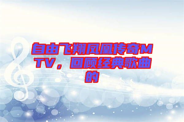 自由飛翔鳳凰傳奇MTV，回顧經典歌曲的