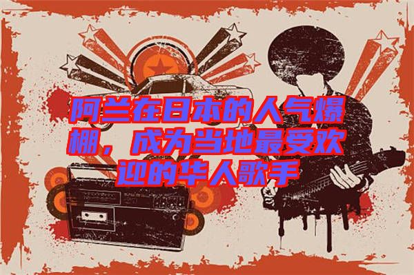 阿蘭在日本的人氣爆棚，成為當地最受歡迎的華人歌手