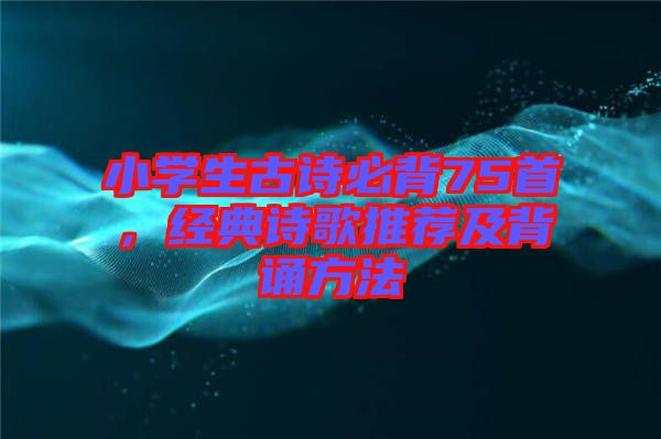 小學(xué)生古詩必背75首，經(jīng)典詩歌推薦及背誦方法