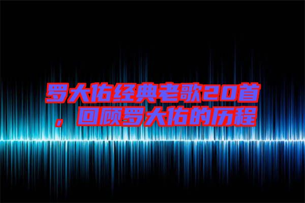 羅大佑經典老歌20首，回顧羅大佑的歷程