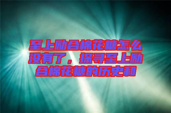 至上勵合棉花糖怎么沒有了，探尋至上勵合棉花糖的歷史和