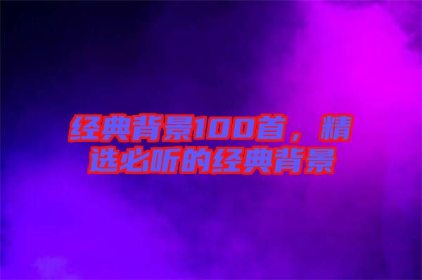 經典背景100首，精選必聽的經典背景