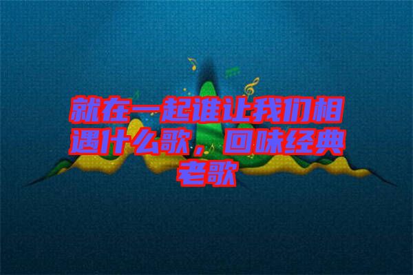 就在一起誰讓我們相遇什么歌，回味經(jīng)典老歌