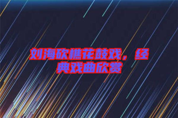 劉?？抽曰ü膽?，經典戲曲欣賞