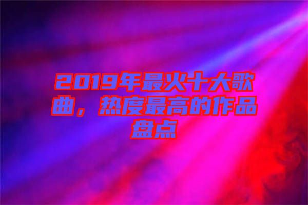 2019年最火十大歌曲，熱度最高的作品盤點