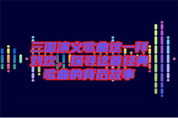 三國演義歌曲這一拜劉歡，探尋這首經典歌曲的背后故事