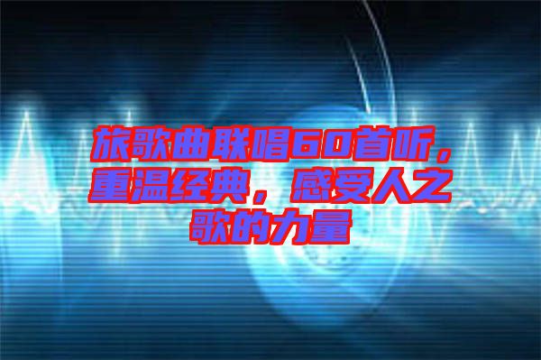 旅歌曲聯唱60首聽，重溫經典，感受人之歌的力量