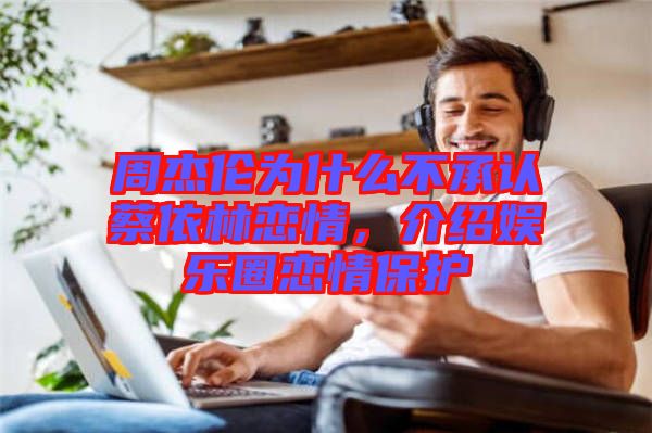 周杰倫為什么不承認蔡依林戀情，介紹娛樂圈戀情保護