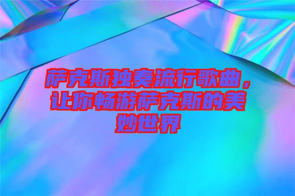 薩克斯獨奏流行歌曲，讓你暢游薩克斯的美妙世界