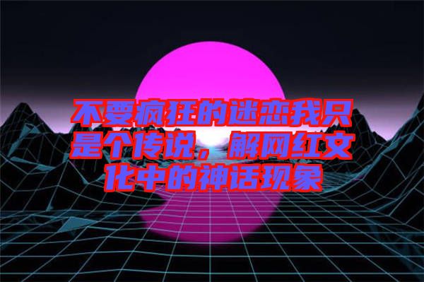不要瘋狂的迷戀我只是個傳說，解網紅文化中的神話現象