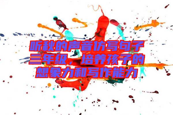 聽秋的聲音仿寫句子三年級，培養孩子的想象力和寫作能力
