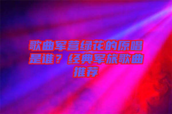 歌曲軍營綠花的原唱是誰？經典軍旅歌曲推薦