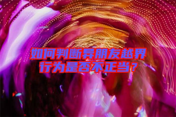 如何判斷異朋友越界行為是否不正當(dāng)？