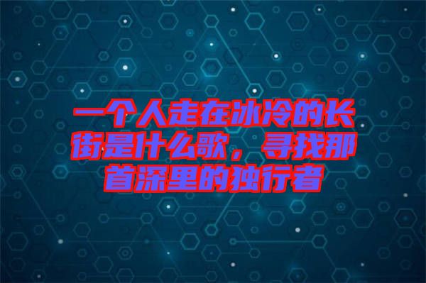 一個人走在冰冷的長街是什么歌，尋找那首深里的獨行者