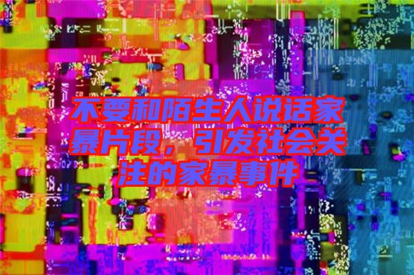 不要和陌生人說話家暴片段，引發社會關注的家暴事件