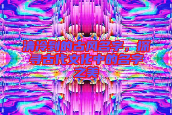清冷到的古風名字，探尋古代文化中的名字之美