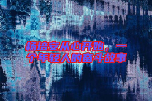 楊培安從心開始，一個年輕人的奮斗故事