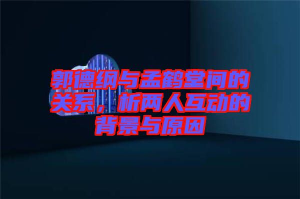 郭德綱與孟鶴堂間的關系，析兩人互動的背景與原因