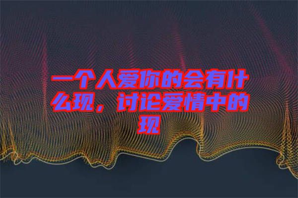 一個人愛你的會有什么現，討論愛情中的現