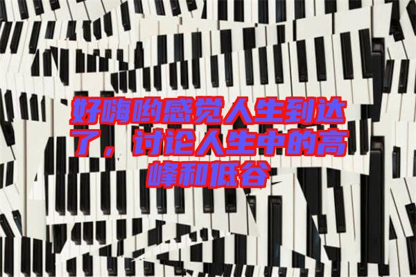 好嗨喲感覺(jué)人生到達(dá)了，討論人生中的高峰和低谷
