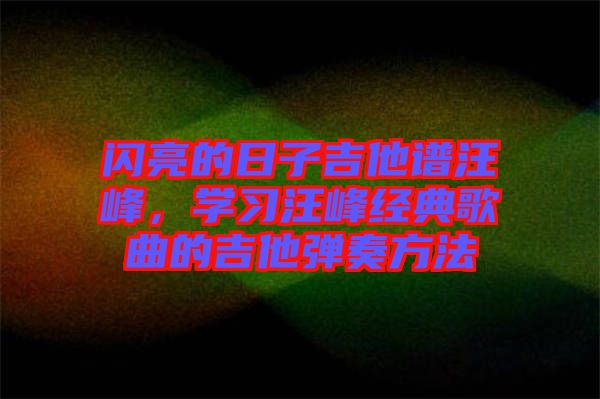 閃亮的日子吉他譜汪峰，學(xué)習汪峰經(jīng)典歌曲的吉他彈奏方法
