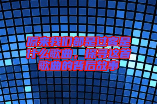 原來我們都是過客是什么歌曲，探尋這首歌曲的背后故事