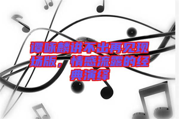 譚詠麟講不出再見現場版，情感流露的經典演繹