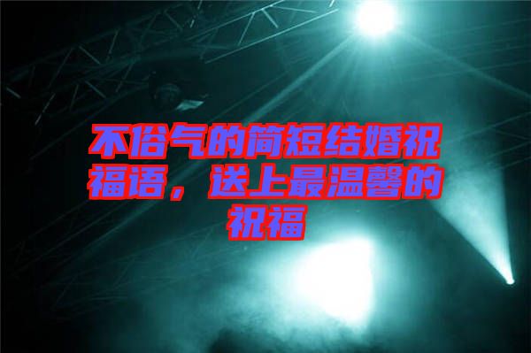 不俗氣的簡(jiǎn)短結(jié)婚祝福語，送上最溫馨的祝福