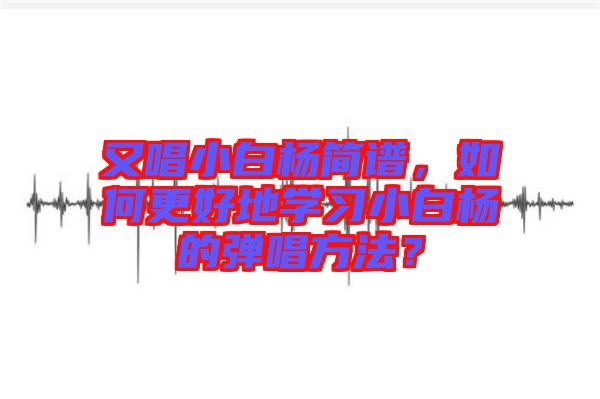 又唱小白楊簡譜，如何更好地學習小白楊的彈唱方法？