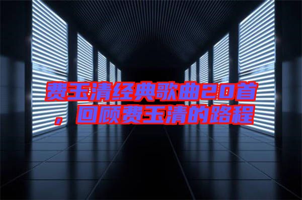 費(fèi)玉清經(jīng)典歌曲20首，回顧費(fèi)玉清的路程