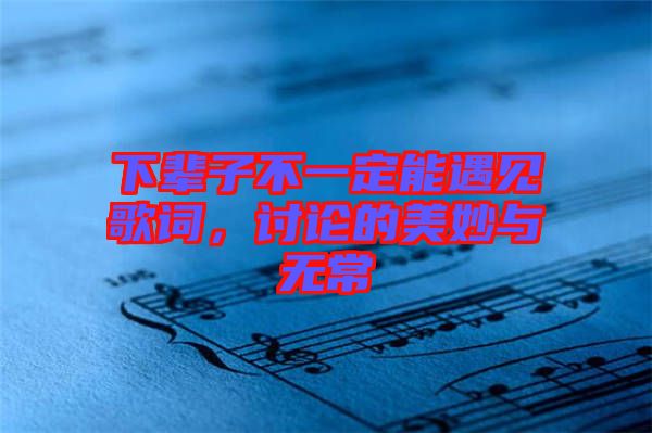 下輩子不一定能遇見歌詞，討論的美妙與無常