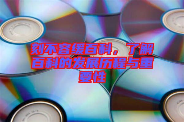 刻不容緩百科，了解百科的發(fā)展歷程與重要性