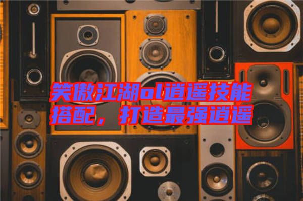 笑傲江湖ol逍遙技能搭配，打造最強逍遙