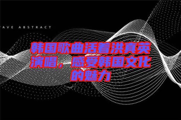 韓國歌曲活著洪真英演唱，感受韓國文化的魅力