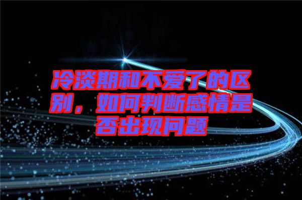 冷淡期和不愛(ài)了的區(qū)別，如何判斷感情是否出現(xiàn)問(wèn)題