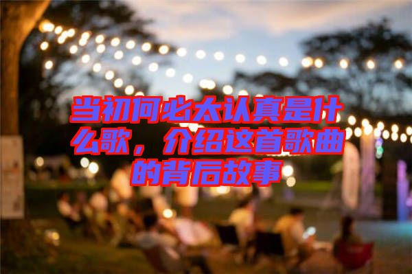 當(dāng)初何必太認(rèn)真是什么歌，介紹這首歌曲的背后故事