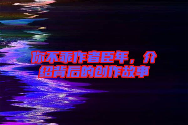 你不乖作者臣年，介紹背后的創作故事
