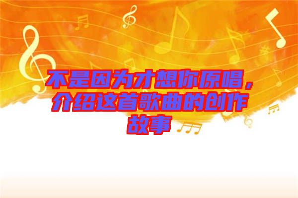 不是因為才想你原唱，介紹這首歌曲的創作故事
