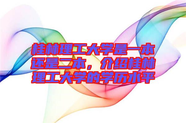 桂林理工大學是一本還是二本，介紹桂林理工大學的學歷水平
