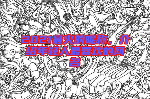 2021最火的昵稱，介紹年輕人最喜歡的網名