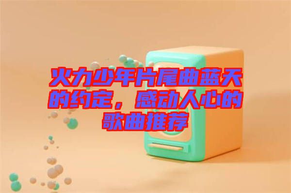 火力少年片尾曲藍天的約定，感動人心的歌曲推薦