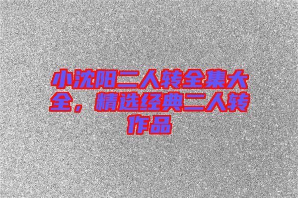 小沈陽二人轉(zhuǎn)全集大全，精選經(jīng)典二人轉(zhuǎn)作品