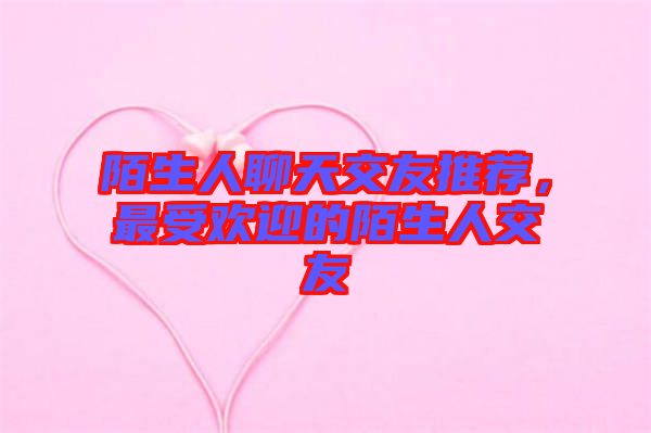 陌生人聊天交友推薦，最受歡迎的陌生人交友