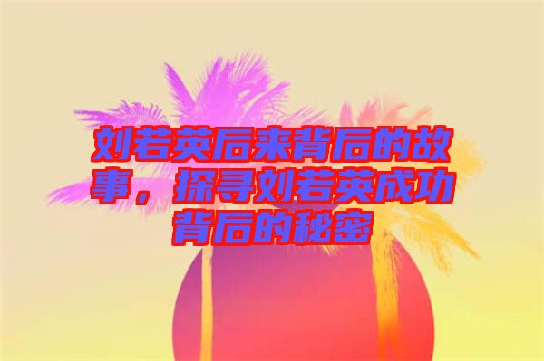 劉若英后來背后的故事，探尋劉若英成功背后的秘密