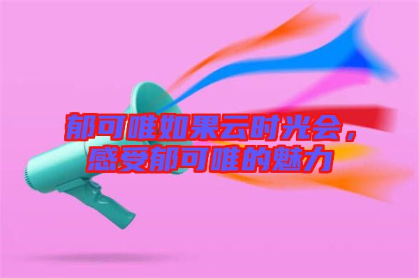郁可唯如果云時(shí)光會(huì)，感受郁可唯的魅力