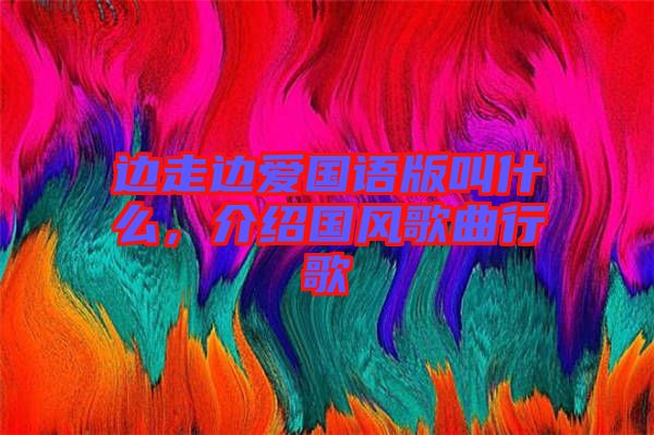 邊走邊愛國語版叫什么，介紹國風歌曲行歌